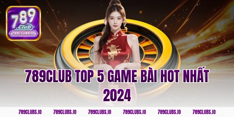 Tổng hợp 789CLUB top 5 game bài hot nhất 2024 cực đỉnh