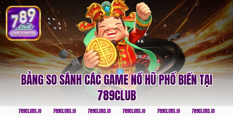 Bảng so sánh các game nổ hũ phổ biến tại 789CLUB