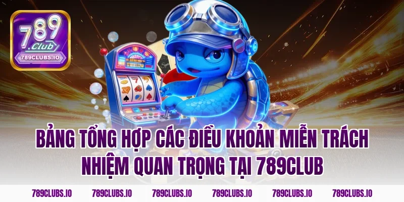 Bảng tổng hợp các điều khoản miễn trách nhiệm quan trọng tại 789club
