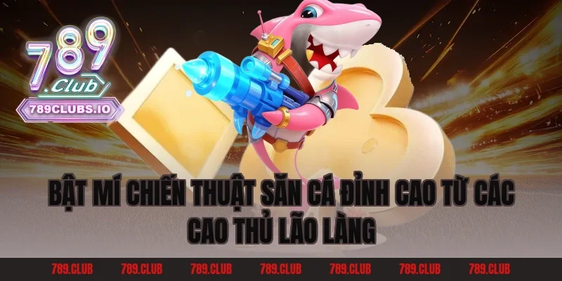 Bật mí chiến thuật săn cá đỉnh cao từ các cao thủ lão làng