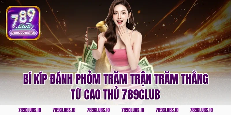 Bí kíp đánh Phỏm trăm trận trăm thắng từ cao thủ 789Club