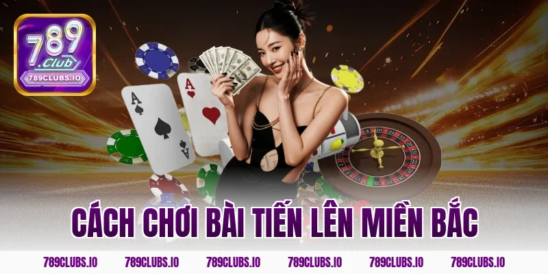 Bật mí cách chơi bài tiến lên miền bắc siêu hay ở 789CLUB
