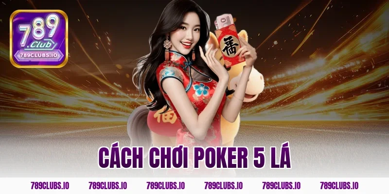 Chi tiết cách chơi poker 5 lá hốt tiền tỷ cùng app 789CLUB