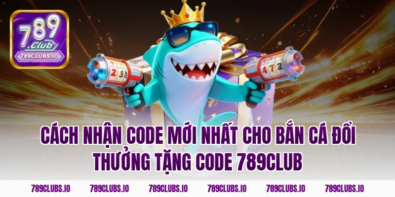 Cách nhận code mới nhất cho bắn cá đổi thưởng tặng code 789club