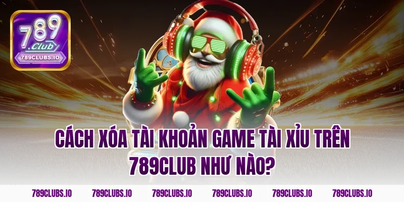 Cách xóa tài khoản game tài xỉu trên 789CLUB như nào?
