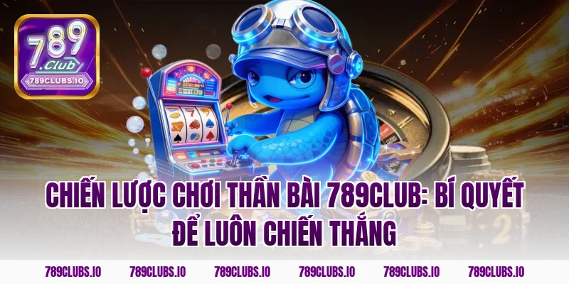 Chiến Lược Chơi Thần Bài 789club: Bí Quyết Để Luôn Chiến Thắng