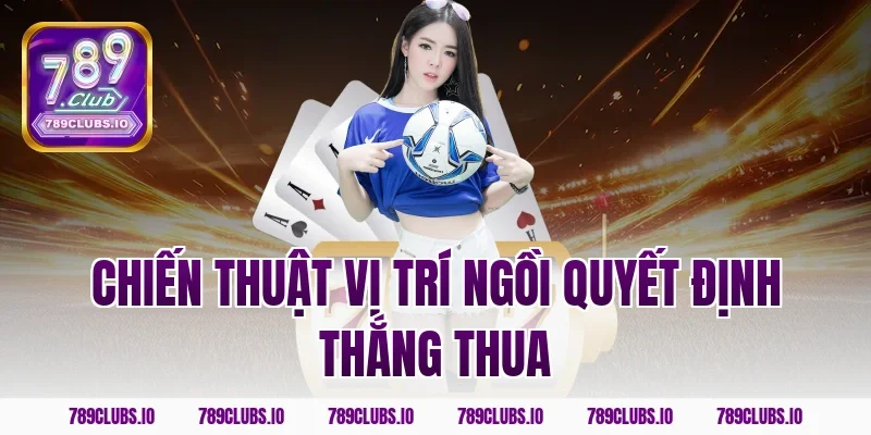 Chiến thuật vị trí ngồi quyết định thắng thua
