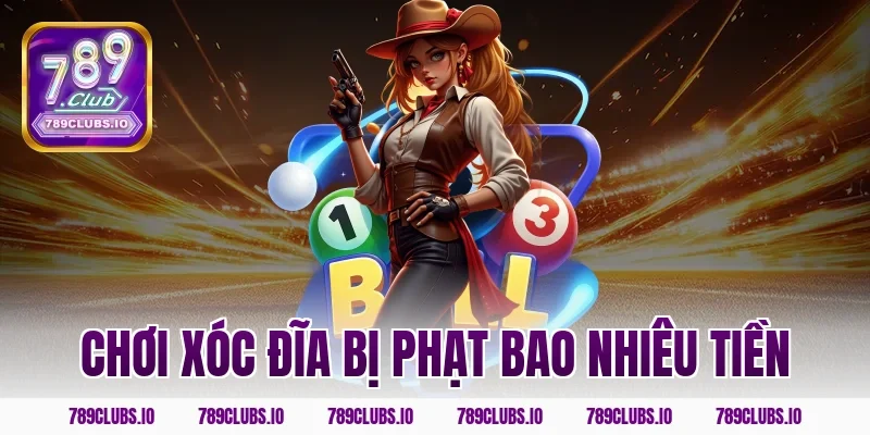 Giải Đáp Chơi Xóc Đĩa Bị Phạt Bao Nhiêu Tiền Từ 789CLUB