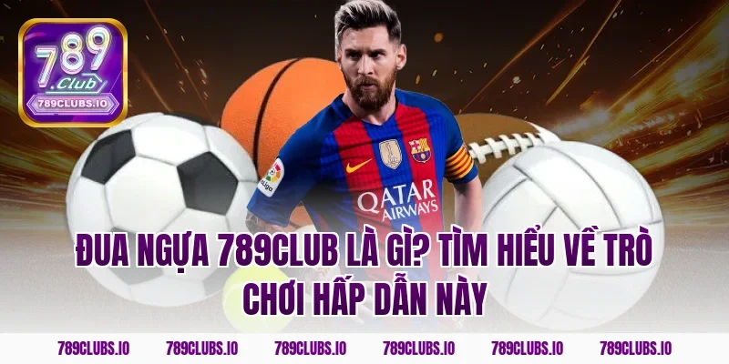 Đua ngựa 789club là gì? Tìm hiểu về trò chơi hấp dẫn này
