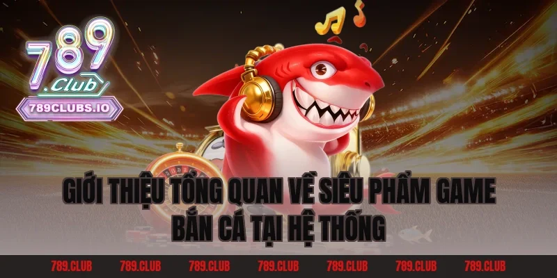 Giới thiệu tổng quan về siêu phẩm game bắn cá tại hệ thống