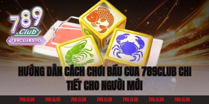 Hướng Dẫn Cách Chơi Bầu Cua 789Club Chi Tiết Cho Người Mới