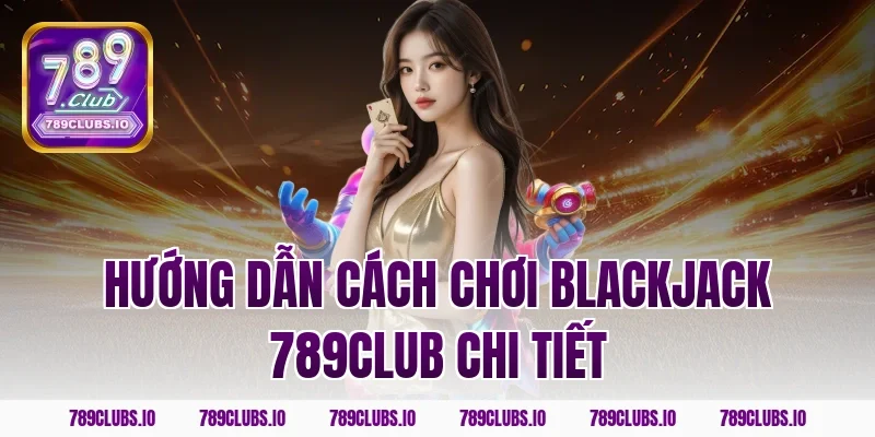 Hướng dẫn cách chơi blackjack 789CLUB chi tiết