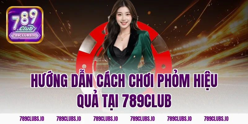 Hướng dẫn cách chơi phỏm hiệu quả tại 789CLUB