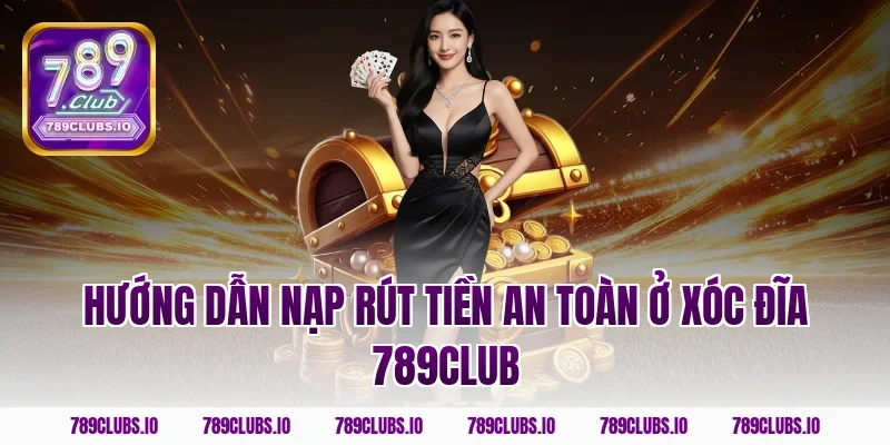 Hướng dẫn nạp rút tiền an toàn ở Xóc Đĩa 789CLUB