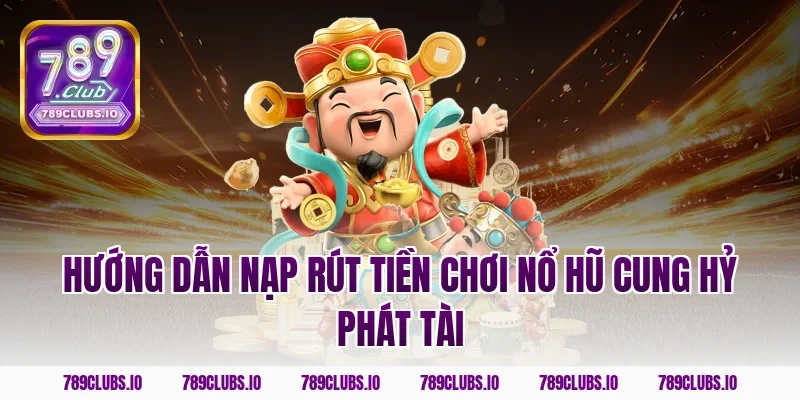 Hướng dẫn nạp rút tiền chơi nổ hũ cung hỷ phát tài