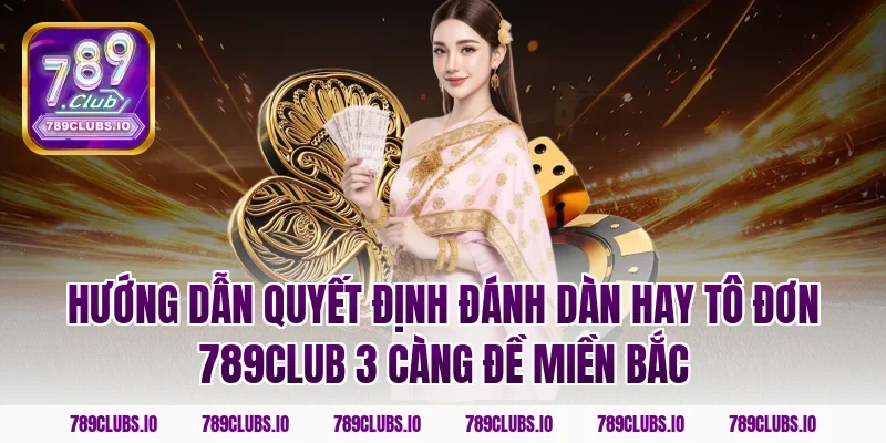 Hướng dẫn quyết định đánh dàn hay tô đơn 789CLUB 3 càng đề miền bắc