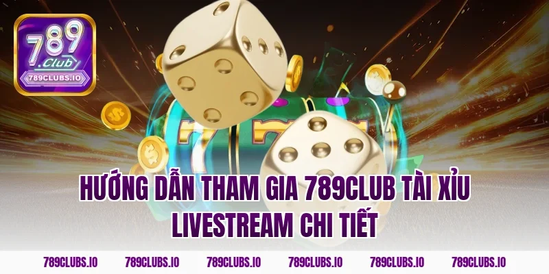 Hướng dẫn tham gia 789CLUB tài xỉu livestream chi tiết