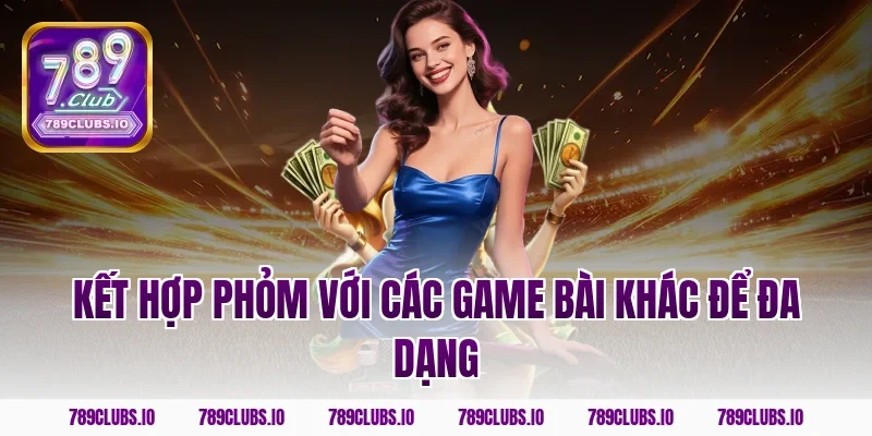 Kết hợp phỏm với các game bài khác để đa dạng
