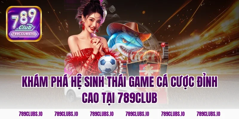 Khám phá hệ sinh thái game cá cược đỉnh cao tại 789CLUB
