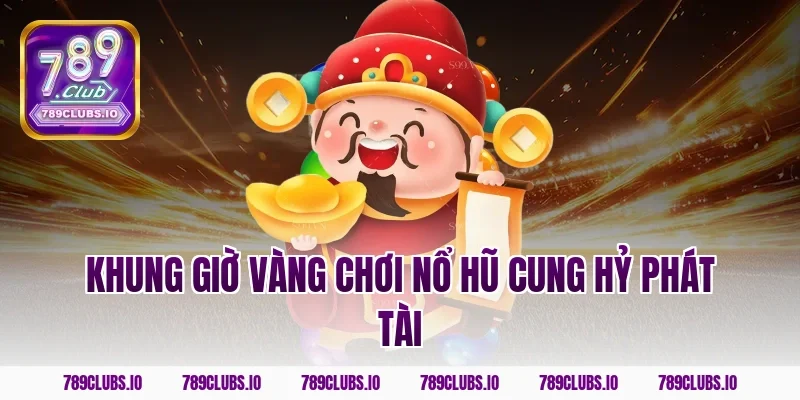 Khung giờ vàng chơi nổ hũ cung hỷ phát tài