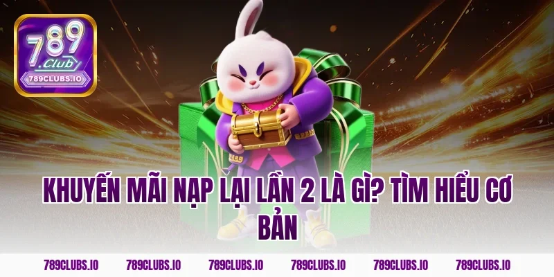 Khuyến mãi nạp lại lần 2 là gì? Tìm hiểu cơ bản