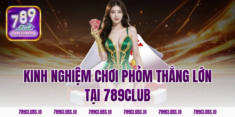 Kinh nghiệm chơi phỏm thắng lớn tại 789CLUB