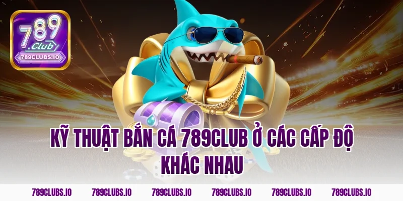 Kỹ thuật bắn cá 789club ở các cấp độ khác nhau
