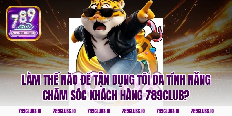 Làm thế nào để tận dụng tối đa tính năng chăm sóc khách hàng 789club?