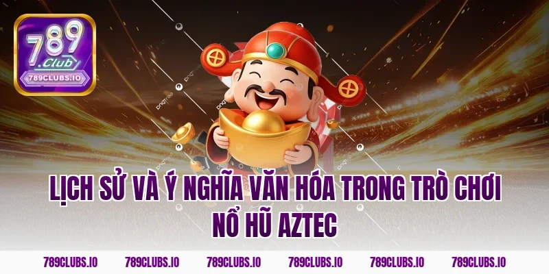 Lịch sử và ý nghĩa văn hóa trong trò chơi nổ hũ Aztec