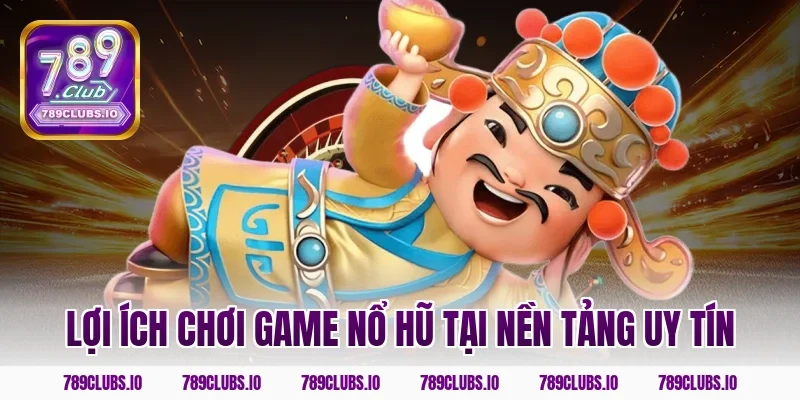Lợi ích chơi game nổ hũ tại nền tảng uy tín