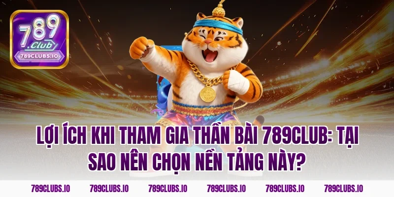 Lợi Ích Khi Tham Gia Thần Bài 789club: Tại Sao Nên Chọn Nền Tảng Này?