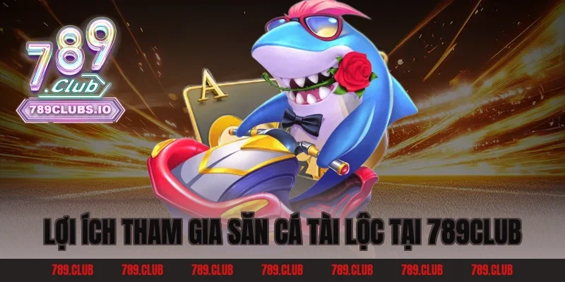 Lợi ích tham gia Săn Cá Tài Lộc tại 789club