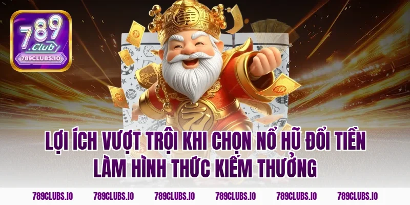 Lợi ích vượt trội khi chọn nổ hũ đổi tiền làm hình thức kiếm thưởng