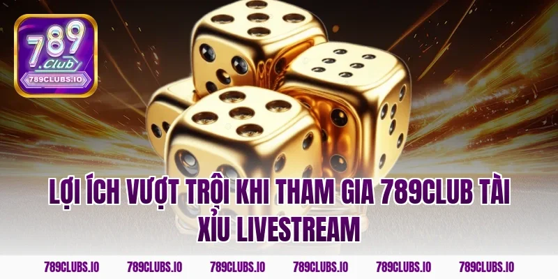 Lợi ích vượt trội khi tham gia 789CLUB tài xỉu livestream