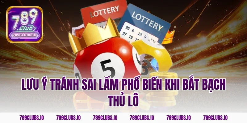 Lưu ý tránh sai lầm phổ biến khi bắt bạch thủ lô