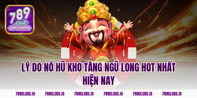 Lý do nổ hũ kho tàng ngũ long hot nhất hiện nay