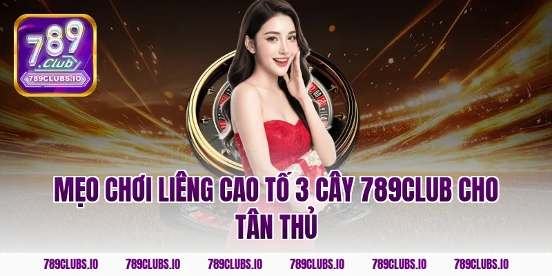 Mẹo chơi liêng cao tố 3 cây 789CLUB cho tân thủ