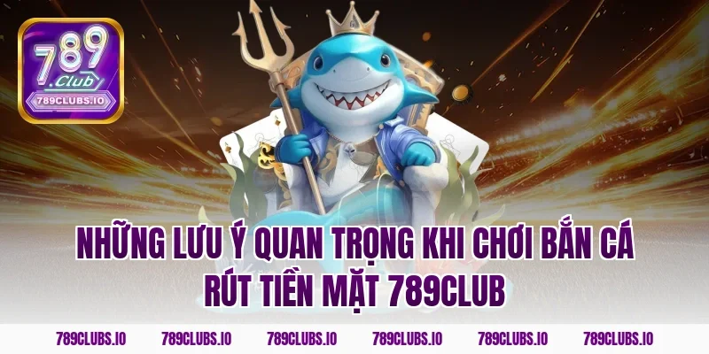 Những lưu ý quan trọng khi chơi bắn cá rút tiền mặt 789club