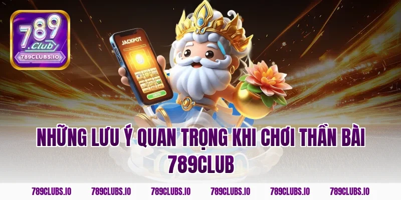 Những Lưu Ý Quan Trọng Khi Chơi Thần Bài 789club