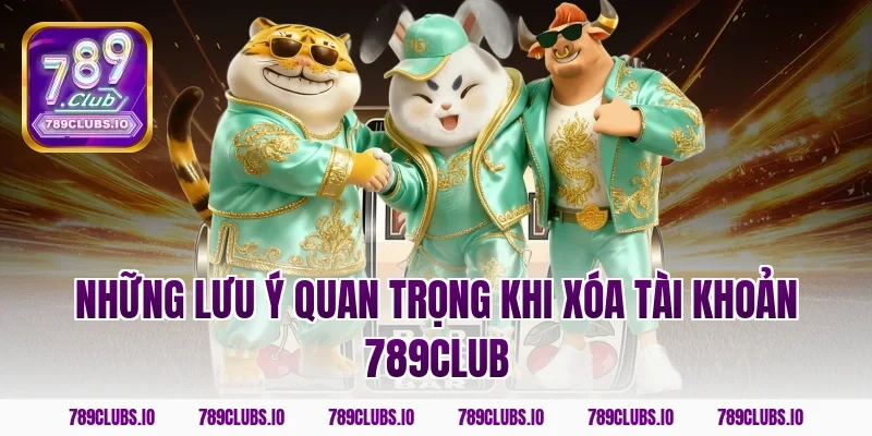 Những lưu ý quan trọng khi xóa tài khoản 789club