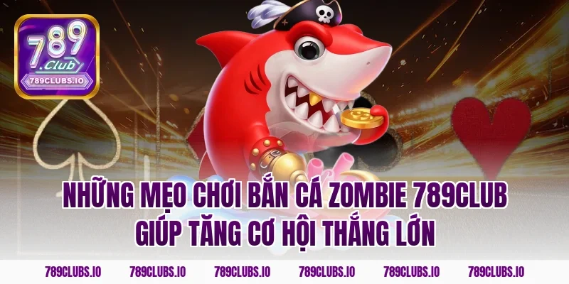 Những mẹo chơi bắn cá zombie 789club giúp tăng cơ hội thắng lớn