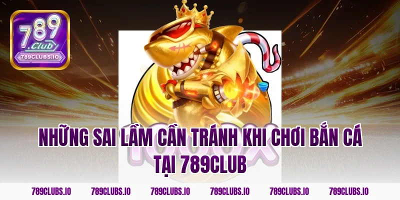 Những sai lầm cần tránh khi chơi bắn cá tại 789club
