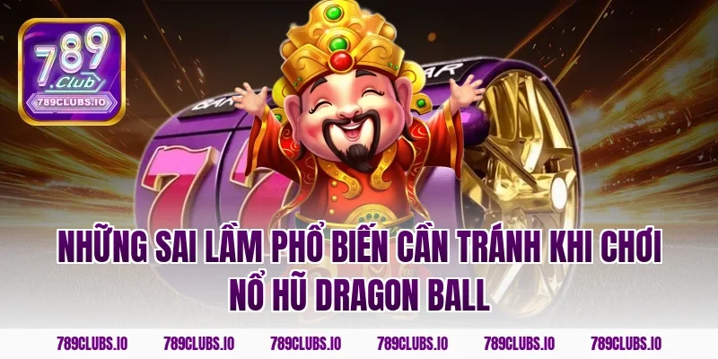 Những sai lầm phổ biến cần tránh khi chơi nổ hũ dragon ball