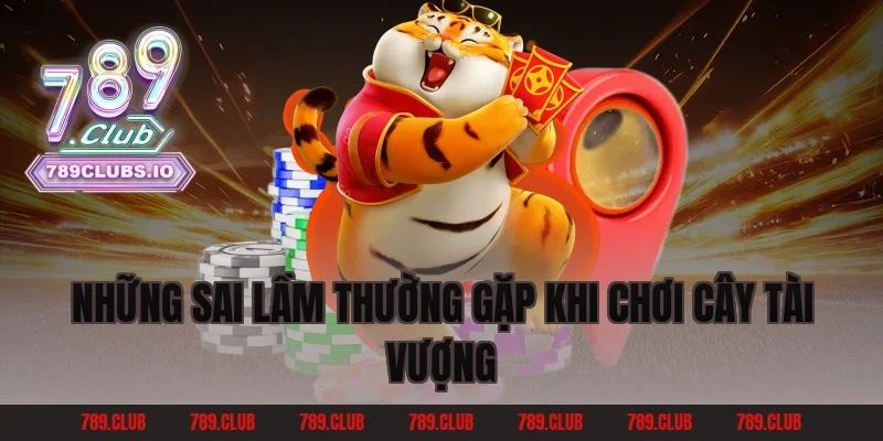 Những sai lầm thường gặp khi chơi Cây Tài Vượng
