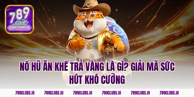 Nổ hũ ăn khế trả vàng là gì? Giải mã sức hút khó cưỡng