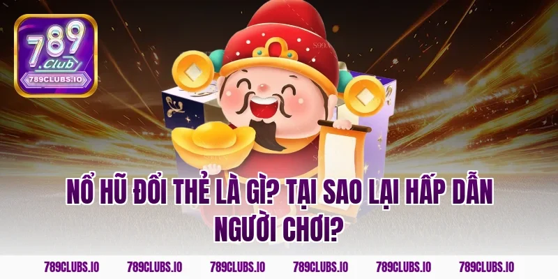 Nổ hũ đổi thẻ là gì? Tại sao lại hấp dẫn người chơi?
