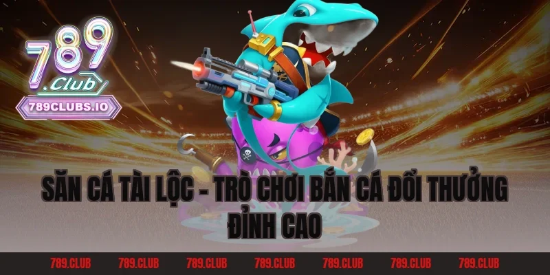 Săn Cá Tài Lộc – Trò chơi bắn cá đổi thưởng đỉnh cao