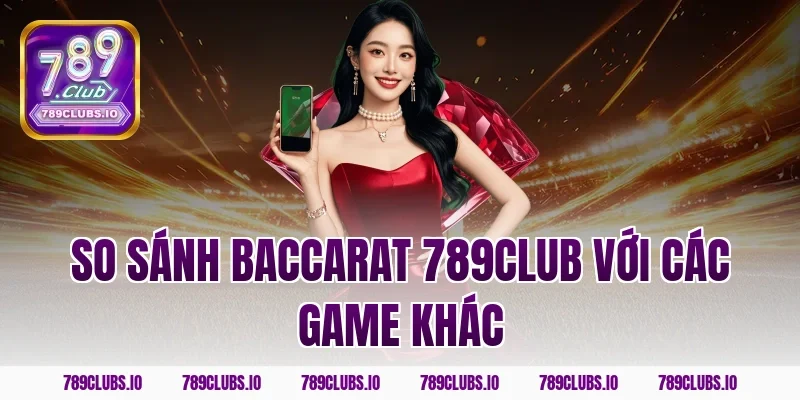So sánh baccarat 789CLUB với các game khác