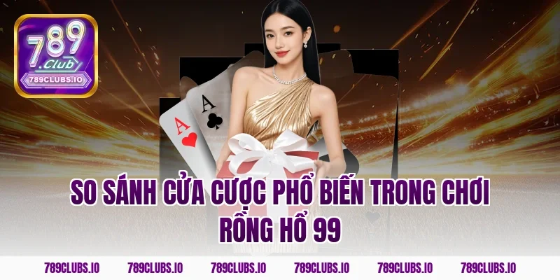 So sánh cửa cược phổ biến trong chơi rồng hổ 99