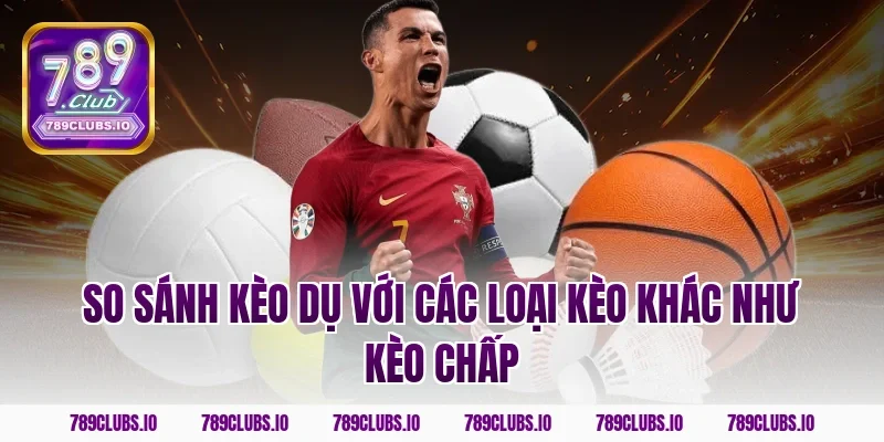 So sánh kèo dụ với các loại kèo khác như kèo chấp